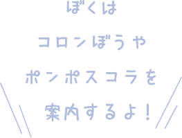 ぼくはコロンぼうやポンポスコラを案内するよ！